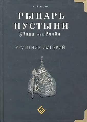 А.И. Акрам Рыцарь пустыни. Крушение империй. Халид ибн ал-Валид